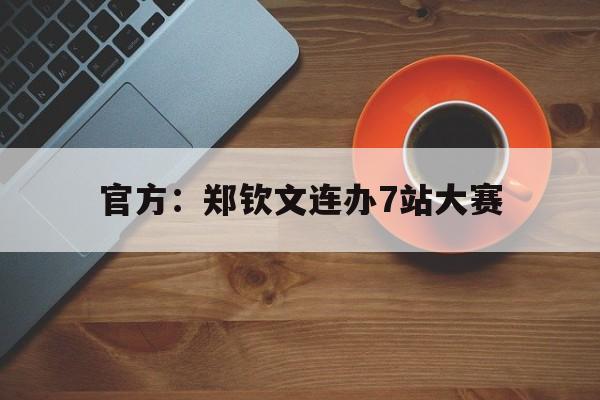 官方:郑钦文连办7站大赛的简单介绍 官方:郑钦文连办7站大赛的简单介绍