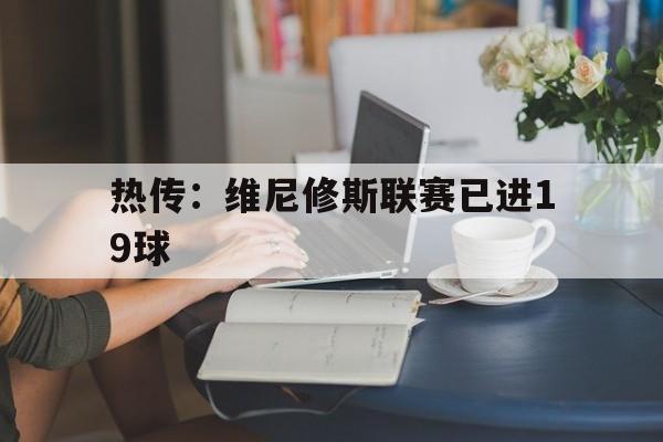 热传：维尼修斯联赛已进19球的简单介绍|欧博体育入口