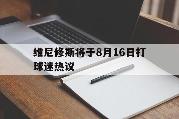 维尼修斯将于8月16日打球迷热议的简单介绍 维尼修斯将于8月16日打球迷热议的简单介绍